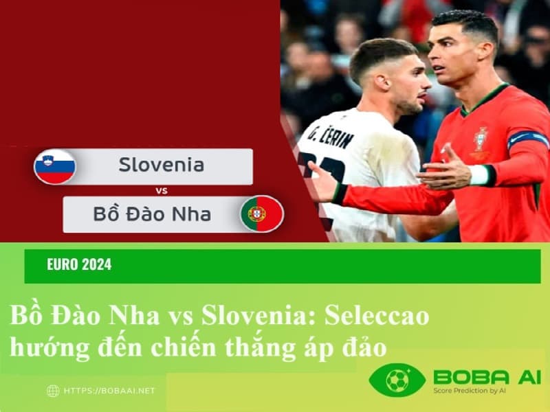 Nhận định Bồ Đào Nha vs Slovenia (2h00, 2/7), Euro 2024: Seleccao hướng đến chiến thắng áp đảo